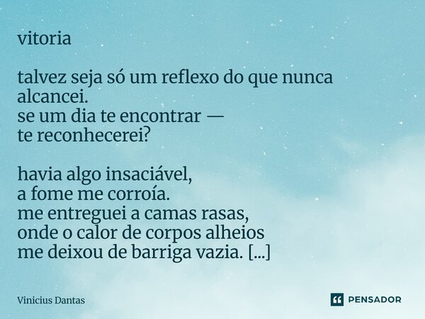 vitoria talvez seja só um reflexo do que nunca alcancei. se um dia te encontrar — te reconhecerei? havia algo insaciável, a fome me corroía. me entreguei a cam... Frase de Vinícius Dantas.