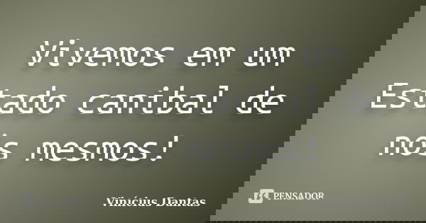 Vivemos em um Estado canibal de nós mesmos!... Frase de Vinícius Dantas.