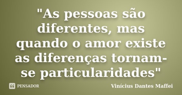 "As pessoas são diferentes, mas quando o amor existe as diferenças tornam-se particularidades"... Frase de Vinícius Dantes Maffei.