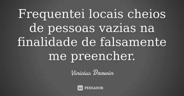 Frequentei locais cheios de pessoas vazias na finalidade de falsamente me preencher.... Frase de Vinicius Darwin.