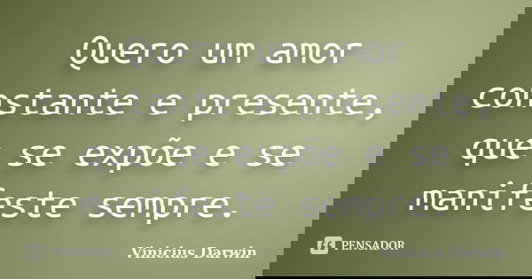 Quero um amor constante e presente, que se expõe e se manifeste sempre.... Frase de Vinicius Darwin.