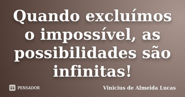 Quando excluímos o impossível, as possibilidades são infinitas!... Frase de Vinícius de Almeida Lucas.