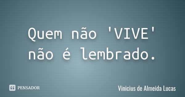 Quem não 'VIVE' não é lembrado.... Frase de Vinicius De Almeida Lucas.