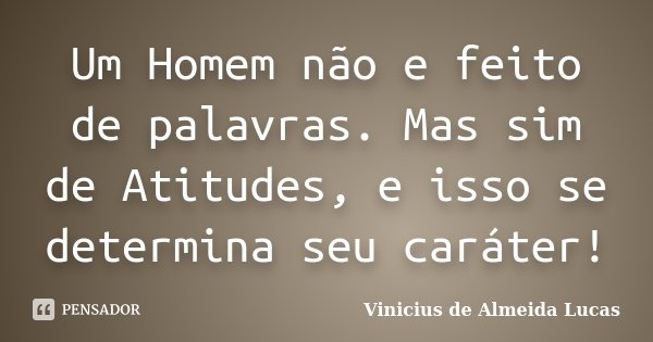 Um Homem não e feito de palavras. Mas sim de Atitudes, e isso se determina seu caráter!... Frase de Vinicius de Almeida Lucas.