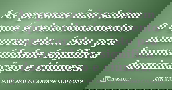As pessoas não sabem o que é relacionamento namorar, etc... isto pra humanidade significa dominação e ciúmes.... Frase de VINICIUS DE AVILA CARDOSO CHAGAS.