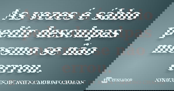 As vezes é sábio pedir desculpas mesmo se não errou.... Frase de VINICIUS DE AVILA CARDOSO CHAGAS.