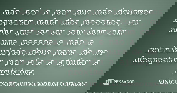 não sei o por que não devemos esperar nada das pessoas, eu acho que se eu sou bom com uma pessoa e não a retribuição,devo para de me desgastar por ela a ajudar ... Frase de VINICIUS DE AVILA CARDOSO CHAGAS.