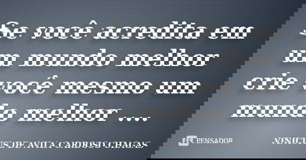 Se você acredita em um mundo melhor crie você mesmo um mundo melhor ....... Frase de VINICIUS DE AVILA CARDOSO CHAGAS.