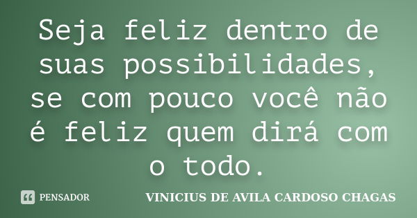 Seja feliz dentro de suas possibilidades, se com pouco você não é feliz quem dirá com o todo.... Frase de VINICIUS DE AVILA CARDOSO CHAGAS.