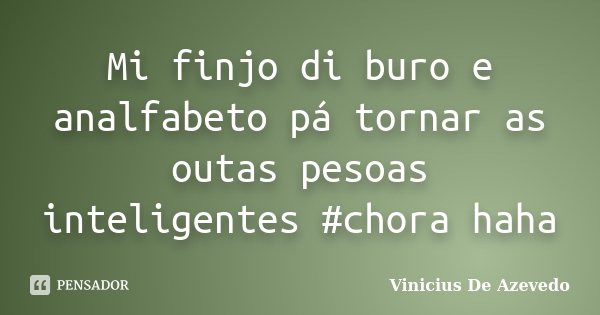 Mi finjo di buro e analfabeto pá tornar as outas pesoas inteligentes #chora haha... Frase de Vinicius De Azevedo.