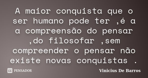 A maior conquista que o ser humano pode ter ,é a a compreensão do pensar ,do filosofar ,sem compreender o pensar não existe novas conquistas .... Frase de Vinicius De Barros.