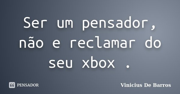 Ser um pensador, não e reclamar do seu xbox .... Frase de Vinicius De Barros.