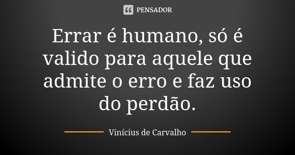 Errar é humano, só é valido para aquele que admite o erro e faz uso do perdão.... Frase de Vinícius de Carvalho.