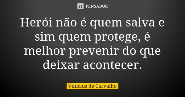 Herói não é quem salva e sim quem protege, é melhor prevenir do que deixar acontecer.... Frase de Vinícius de Carvalho.