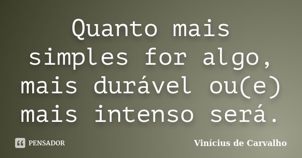Quanto mais simples for algo, mais durável ou(e) mais intenso será.... Frase de Vinicius de Carvalho.