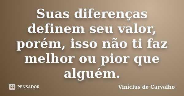 Suas diferenças definem seu valor, porém, isso não ti faz melhor ou pior que alguém.... Frase de Vinicius de Carvalho.