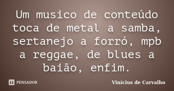 Um musico de conteúdo toca de metal a samba, sertanejo a forró, mpb a reggae, de blues a baião, enfim.... Frase de Vinicius de Carvalho.