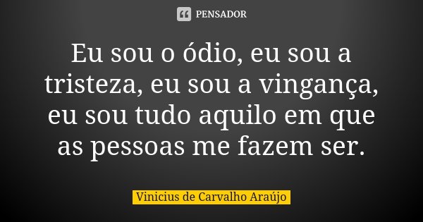 Eu sou o ódio, eu sou a tristeza, eu sou a vingança, eu sou tudo aquilo em que as pessoas me fazem ser.... Frase de Vinicius de Carvalho Araújo.