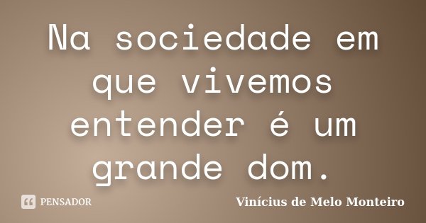 Na sociedade em que vivemos entender é um grande dom.... Frase de Vinícius de Melo Monteiro.