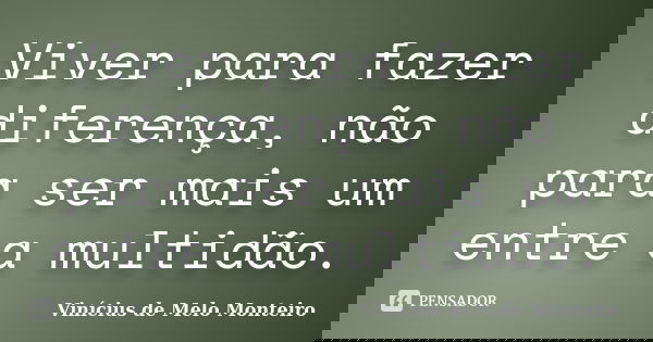 Viver para fazer diferença, não para ser mais um entre a multidão.... Frase de Vinícius de Melo Monteiro.