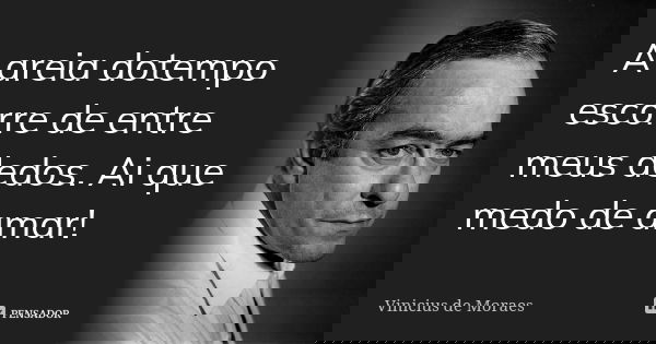A areia dotempo escorre de entre meus dedos. Ai que medo de amar!... Frase de Vinicius de Moraes.