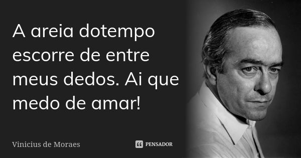 A areia dotempo escorre de entre meus dedos. Ai que medo de amar!... Frase de Vinicius de Moraes.