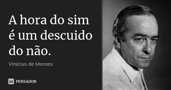 A hora do sim é um descuido do não.... Frase de Vinícius de Moraes.