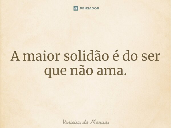 ⁠A maior solidão é do ser que não ama.... Frase de Vinicius de Moraes.