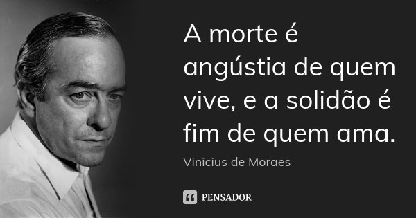 A morte é angústia de quem vive, e a solidão é fim de quem ama.... Frase de Vinícius de Moraes.