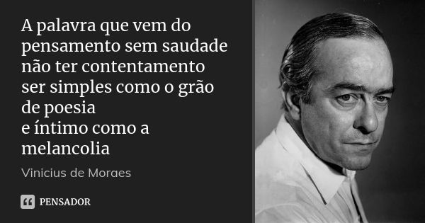 A palavra que vem do pensamento sem saudade não ter contentamento ser simples como o grão de poesia e íntimo como a melancolia... Frase de Vinícius de Moraes.