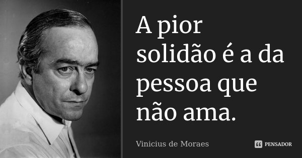 A pior solidão é a da pessoa que não ama.... Frase de Vinicius de Moraes.