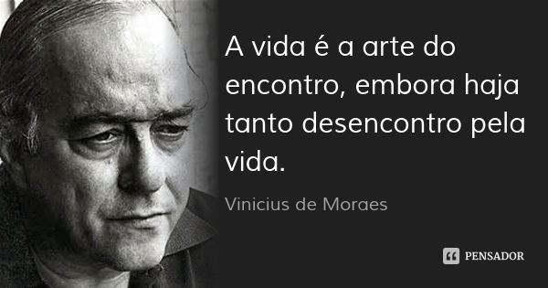 A vida é a arte do encontro, embora haja tanto desencontro pela vida.... Frase de Vinicius de Moraes.