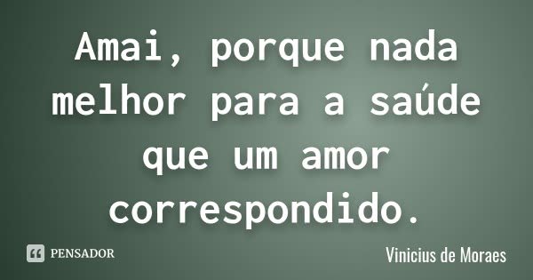 Amai, porque nada melhor para a saúde que um amor correspondido.... Frase de Vinicius de Moraes.