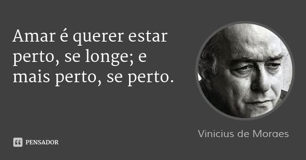 Amar é querer estar perto, se longe; e mais perto, se perto.... Frase de Vinicius de Moraes.