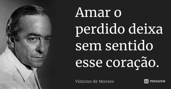 Amar o perdido deixa sem sentido esse coração.... Frase de Vinicius de Moraes.