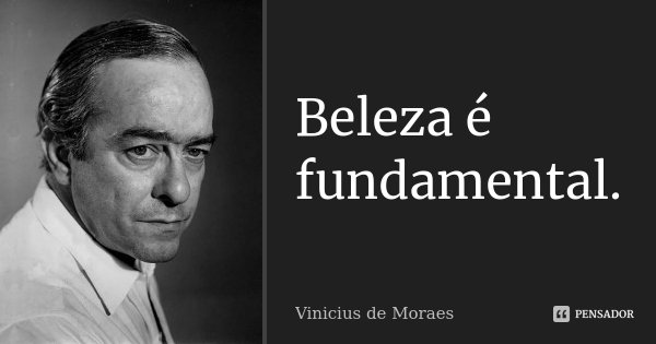 Beleza é fundamental.... Frase de Vinicius de Moraes.