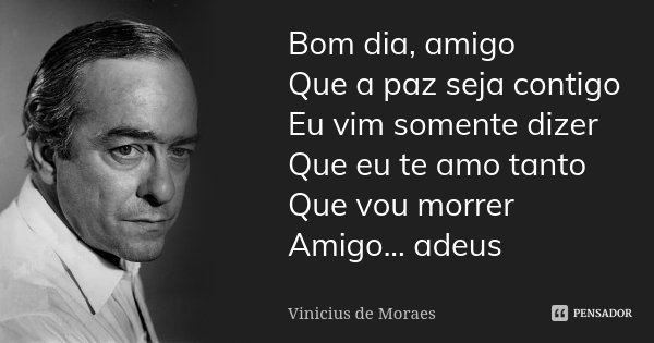 Bom dia, amigo Que a paz seja contigo Eu vim somente dizer Que eu te amo tanto Que vou morrer Amigo... adeus... Frase de Vinícius de Moraes.