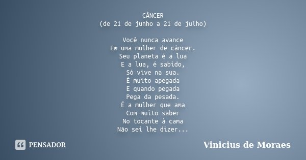CÂNCER (de 21 de junho a 21 de julho) Você nunca avance Em uma mulher de câncer. Seu planeta é a lua E a lua, é sabido, Só vive na sua. É muito apegada E quando... Frase de Vinicius de Moraes.