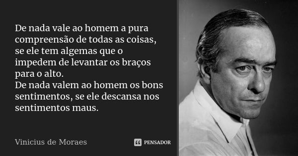 De nada vale ao homem a pura compreensão de todas as coisas, se ele tem algemas que o impedem de levantar os braços para o alto. De nada valem ao homem os bons ... Frase de Vinicius de Moraes.