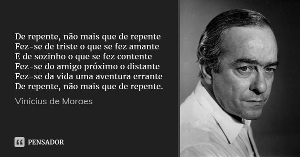 De repente, não mais que de repente
Fez-se de triste o que se fez amante
E de sozinho o que se fez contente
Fez-se do amigo próximo o distante
Fez-se da vida um... Frase de Vinicius de Moraes.