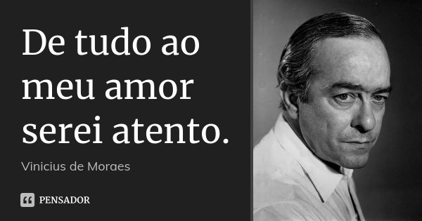 De tudo ao meu amor serei atento.... Frase de Vinicius de Moraes.