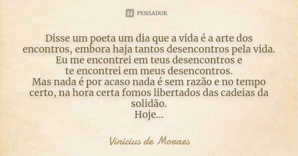 Disse um poeta um dia que a vida é a arte dos encontros, embora haja tantos desencontros pela vida. Eu me encontrei em teus desencontros e te encontrei em meus ... Frase de Vinicius de Moraes.