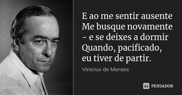 E ao me sentir ausente Me busque novamente - e se deixes a dormir Quando, pacificado, eu tiver de partir.... Frase de Vinícius de Moraes.
