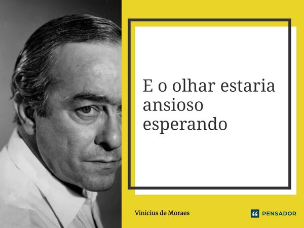 E o olhar estaria ansioso esperando... Frase de Vinicius de Moraes.