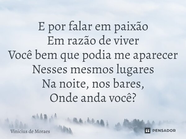 E por falar em paixão Em razão de viver Você bem que podia me aparecer Nesses mesmos lugares Na noite, nos bares, Onde anda você?... Frase de Vinicius de Moraes.