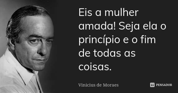 Eis a mulher amada! Seja ela o princípio e o fim de todas as coisas.... Frase de Vinicius de Moraes.
