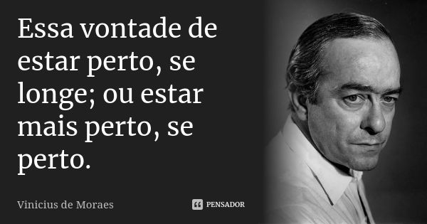 Essa vontade de estar perto, se longe; ou estar mais perto, se perto.... Frase de Vinicius de Moraes.