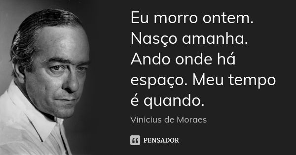 Eu morro ontem. Nasço amanha. Ando onde há espaço. Meu tempo é quando.... Frase de Vinícius de Moraes.