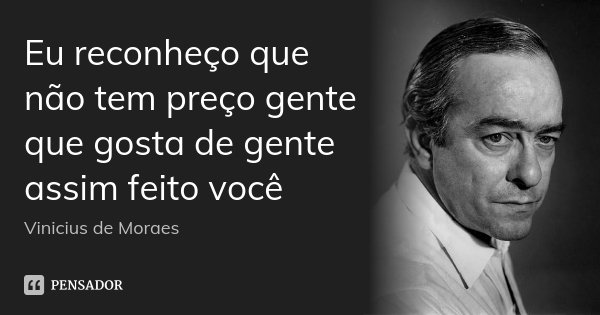 Eu reconheço que não tem preço gente que gosta de gente assim feito você... Frase de Vinicius de Moraes.