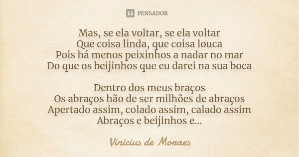 Mas, se ela voltar, se ela voltar Que coisa linda, que coisa louca Pois há menos peixinhos a nadar no mar Do que os beijinhos que eu darei na sua boca Dentro do... Frase de Vinicius de Moraes.